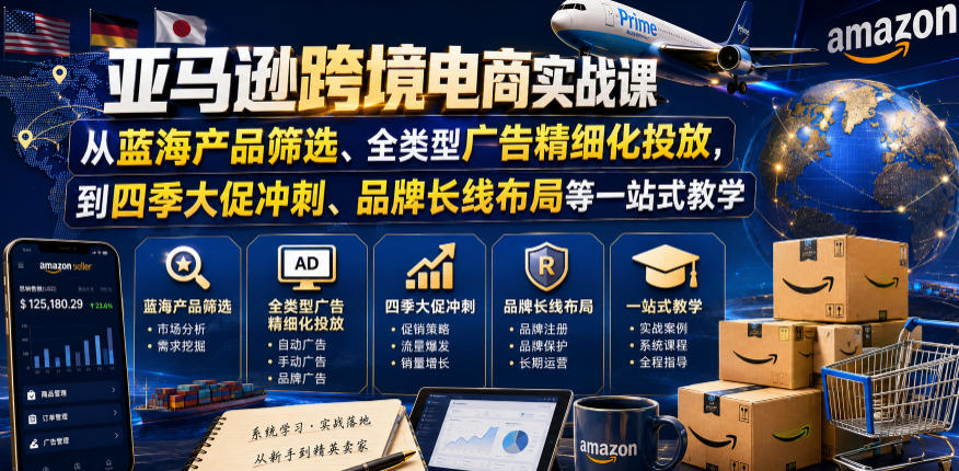 亚马逊跨境电商实战课,从蓝海产品筛选、全类型广告精细化投放,到四季大促冲刺、品牌长线布局等一站式教学(更新6月)