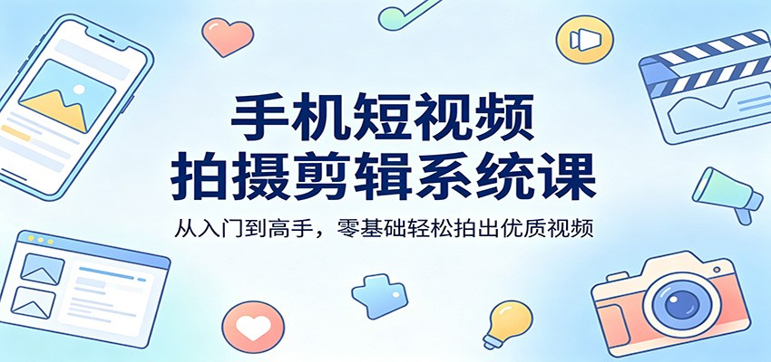 手机短视频拍摄剪辑系统课：从入门到高手，零基础轻松拍出优质视频-智点网