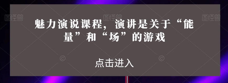 魅力演说课程，演讲是关于“能量”和“场”的游戏-演讲口才