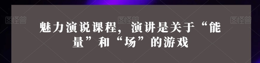 魅力演说课程,演讲是关于“能量”和“场”的游戏-演讲口才