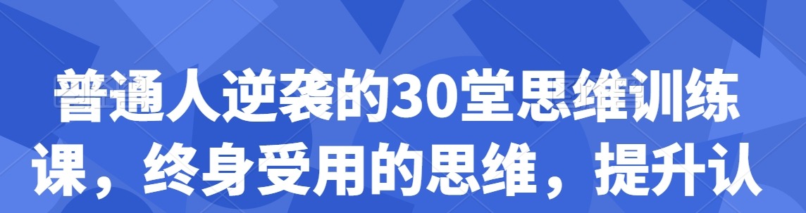 普通人逆袭的30堂思维训练课，​终身受用的思维，提升认知，实现逆袭-个人发展