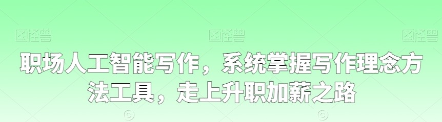 职场人工智能写作，系统掌握写作理念方法工具，走上升职加薪之路-职场生存