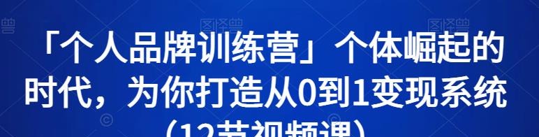 「个人品牌训练营」个体崛起的时代，为你打造从0到1变现系统（12节视频课）-品牌营销