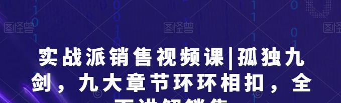 实战派销售视频课|孤独九剑，九大章节环环相扣，全面讲解销售-销售技巧