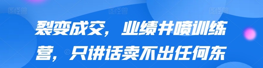 裂变成交，业绩井喷训练营，只讲话卖不出任何东西，会发问让客户无限裂变-销售技巧