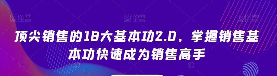顶尖销售的18大基本功2.0，掌握销售基本功快速成为销售高手-销售技巧