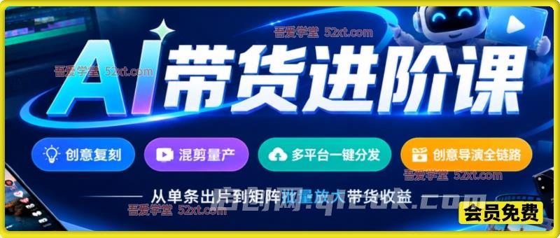 AI带货进阶课，创意复刻、混剪量产、多平台一键分发、创意导演全链路，从单条出片到矩阵批量放大带货收益