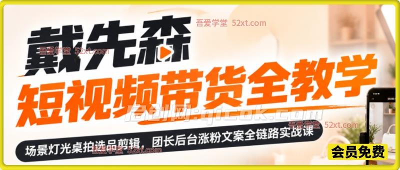 戴先森短视频带货全套教程，场景灯光桌拍选品剪辑，团长后台涨粉文案全链路实战课