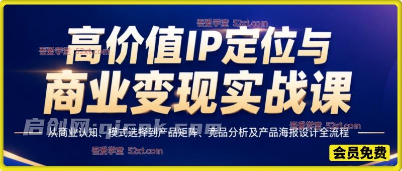高价值IP定位与商业变现实战课,从商业认知、模式选择到产品矩阵、竞品分析及产品海报设计全流程 高价值IP定位与商业变现实战课,从商业认知、模式选择到产品矩阵、竞品分析及产品海报设计全流程