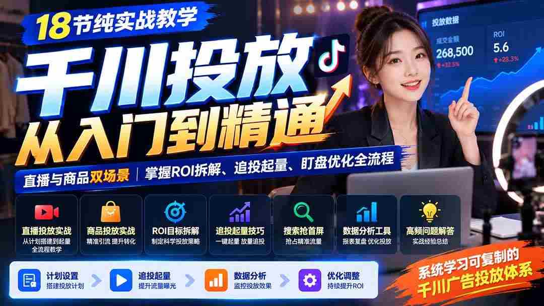 (21158期)千川投放从入门到精通:18节纯实战教学,直播与商品双场景,掌握ROI拆解、追投起量、盯盘优化全流程