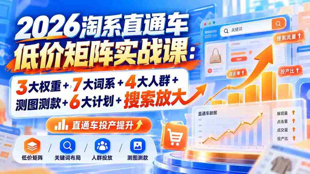 （20761期）2026淘系直通车低价矩阵实战课：3大权重+7大词系+4大人群+测图测款+6大计划+搜索放大