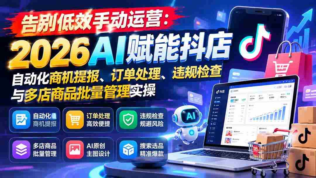 (21147期)告别低效手动运营:2026AI赋能抖店自动化商机提报、订单处理、违规检查与多店商品批量管理实操