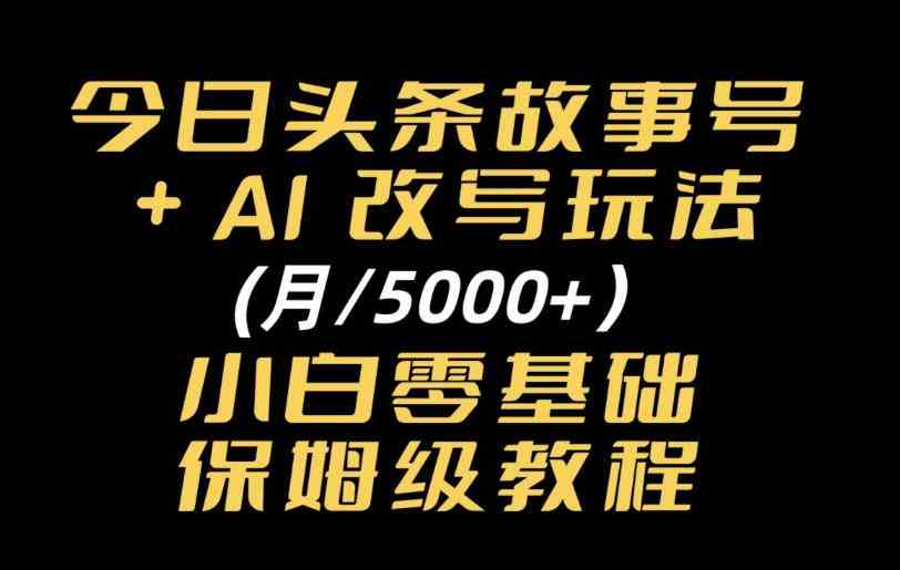 今日头条故事号,AI改写玩法月入5k+,小白零基础保姆级教程