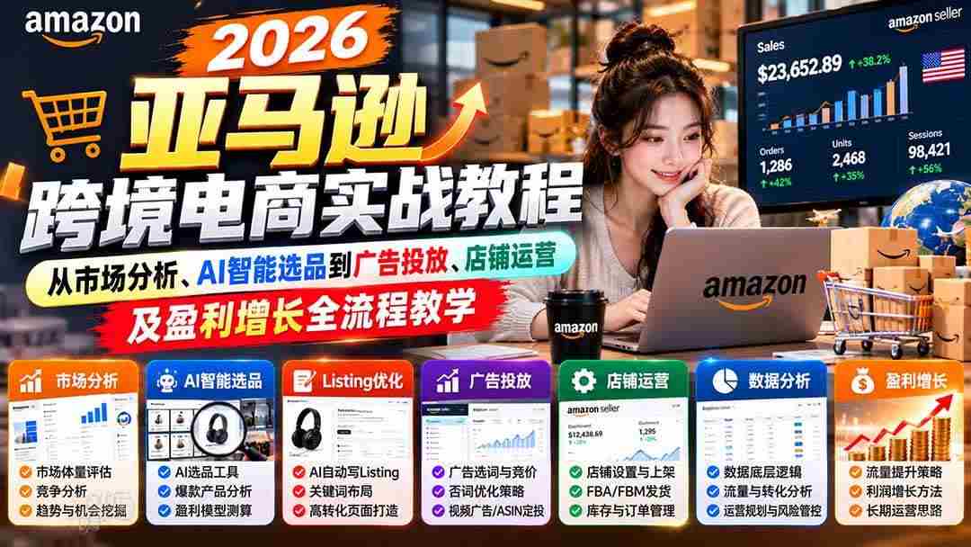 (21189期)2026亚马逊跨境电商实战教程-更新1027,从市场分析、AI智能选品到广告投放、店铺运营及盈利增长全流程教学