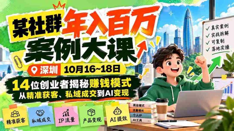 (21137期)某社群年入百万案例大课-深圳10月16~18日:14位创业者揭秘赚钱模式,从精准获客、私域成交到AI变现