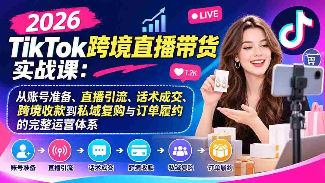 (20898期)2026TikTok跨境直播带货实战课:从账号准备、直播引流、话术成交、跨境收款到私域复购与订单履约的完整运营体系