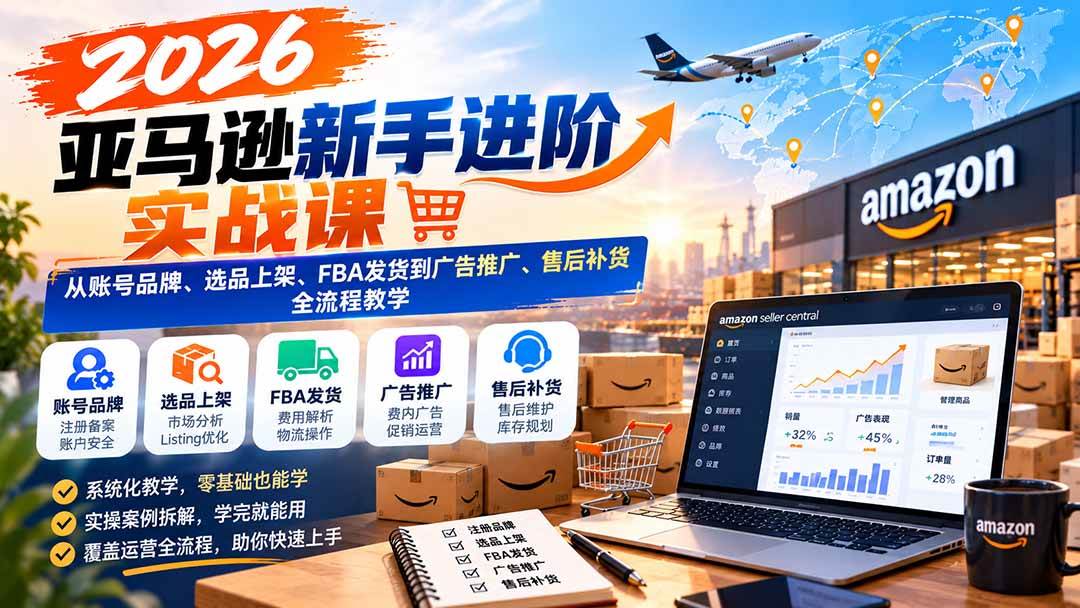 (21034期)2026亚马逊新手进阶实战课:从账号品牌、选品上架、FBA发货到广告推广、售后补货全流程教学